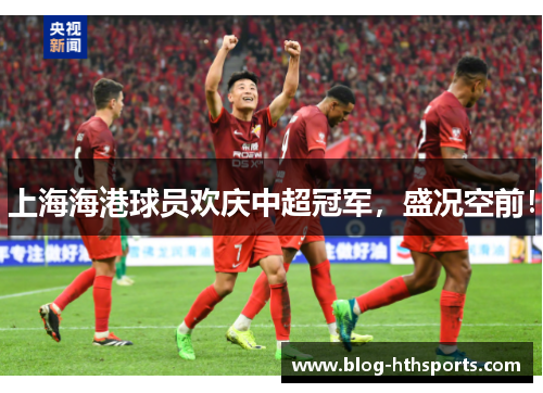 上海海港球员欢庆中超冠军，盛况空前！