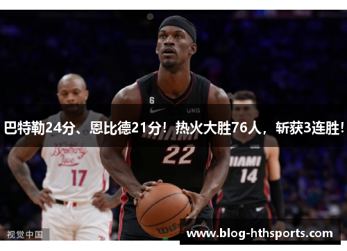 巴特勒24分、恩比德21分！热火大胜76人，斩获3连胜！