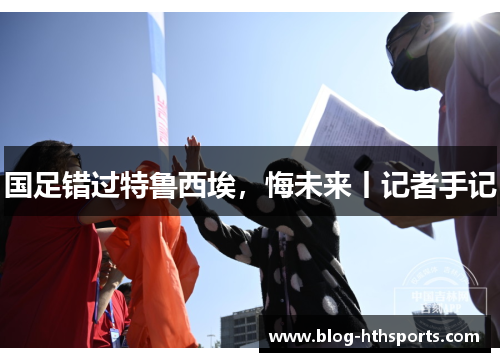 国足错过特鲁西埃，悔未来丨记者手记