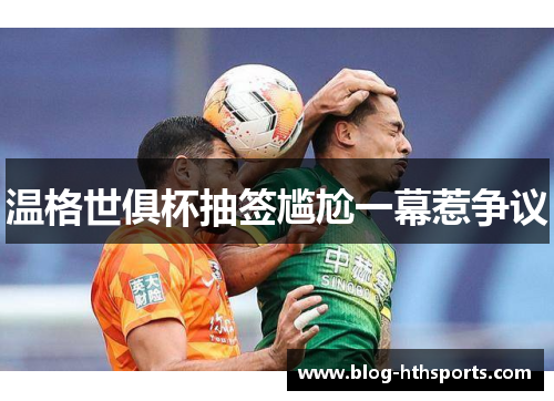 温格世俱杯抽签尴尬一幕惹争议