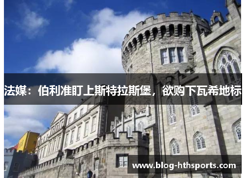 法媒:伯利准盯上斯特拉斯堡,欲购下瓦希地标
